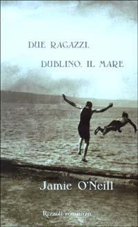 Due ragazzi, Dublino, il mare - Jamie O'Neill - Libro Rizzoli 2003, Scala stranieri | Libraccio.it