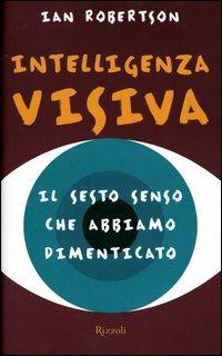 Intelligenza visiva. Il sesto senso che abbiamo dimenticato - Ian H. Robertson - Libro Rizzoli 2003 | Libraccio.it