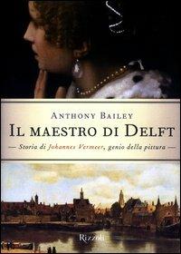 Il maestro di Delft. Storia di Johannes Vermeer, genio della pittura - Anthony Bailey - Libro Rizzoli 2003 | Libraccio.it