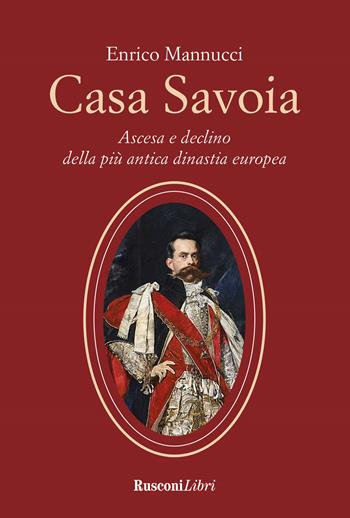 Casa Savoia. Ascesa e declino della più antica dinastia europea - Enrico Mannucci - Libro Rusconi Libri 2021 | Libraccio.it