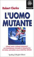 L' uomo mutante. Come sarà l'uomo domani? Un panorama chiaro e completo di cosa accadrà alla nostra specie - Robert Clarke - Libro Sperling & Kupfer 1995, Scienza | Libraccio.it