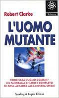 L' uomo mutante. Come sarà l'uomo domani? Un panorama chiaro e completo di cosa accadrà alla nostra specie