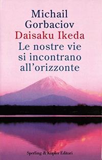Le nostre vie si incontrano all'orizzonte - Mihail Sergeevic Gorbacëv, Daisaku Ikeda - Libro Sperling & Kupfer 2000, Saggi | Libraccio.it