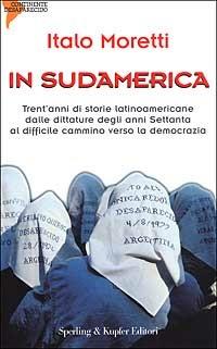 In Sudamerica. Trent'anni di storie latinoamericane dalle dittature degli anni Settanta al difficile cammino verso la democrazia - Italo Moretti - Libro Sperling & Kupfer 2000, Continente desaparecido | Libraccio.it