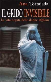 Il grido invisibile. La vita negata delle donne afghane - Ana Tortajada - Libro Sperling & Kupfer 2001, Saggi | Libraccio.it