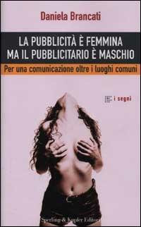 La pubblicità è femmina ma il pubblicitario è maschio. Per una comunicazione oltre i luoghi comuni - Daniela Brancati - Libro Sperling & Kupfer 2002, I segni | Libraccio.it