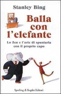 Balla con l'elefante. Lo zen e l'arte di spuntarla con il proprio capo - Stanley Bing - Libro Sperling & Kupfer 2002, Varia. Economia | Libraccio.it