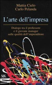 L' arte dell'impresa. Dialogo tra il professore e il giovane manager sulle qualità dell'imprenditore - Mattia Cielo, Carlo Pelanda - Libro Sperling & Kupfer 2004, Economia & management | Libraccio.it