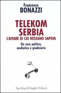 Telekom Serbia. L'affare di cui nessuno sapeva. Un caso politico, mediatico e giudiziario - Francesco Bonazzi - Libro Sperling & Kupfer 2004, Saggi | Libraccio.it