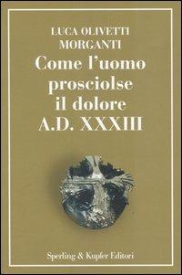Come l'uomo prosciolse il dolore - A.D. XXXIII - Luca Olivetti Morganti - Libro Sperling & Kupfer 2004, Saggi | Libraccio.it