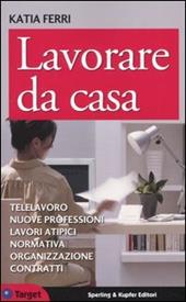 Lavorare da casa. Telelavoro, nuove professioni, lavori atipici, normativa, organizzazione, contratti