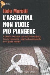 L' Argentina non vuole più piangere. Da Perón a Kirchner: gli anni della dittatura, la crisi economica, i segni del cambiamento di un paese inquieto - Italo Moretti - Libro Sperling & Kupfer 2006, Continente desaparecido | Libraccio.it