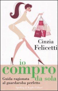 Io compro da sola. Guida ragionata al guardaroba perfetto - Cinzia Felicetti - Libro Sperling & Kupfer 2006, Glamour | Libraccio.it