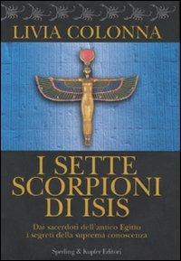 I sette scorpioni di Isis. Dai sacerdoti dell'antico Egitto i segreti della suprema conoscenza - Livia Colonna - Libro Sperling & Kupfer 2007, Rivelazioni | Libraccio.it
