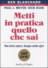 Metti in pratica quello che sai. Non basta sapere, bisogna agire - Kenneth Blanchard, Paul J. Meyer, Dick Ruhe - Libro Sperling & Kupfer 2008, Varia. Economia | Libraccio.it