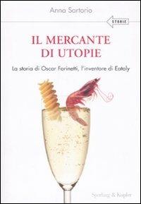 Il mercante di utopie. La storia di Oscar Farinetti, l'inventore di Eataly - Anna Sartorio - Libro Sperling & Kupfer 2008, Varia. Economia | Libraccio.it