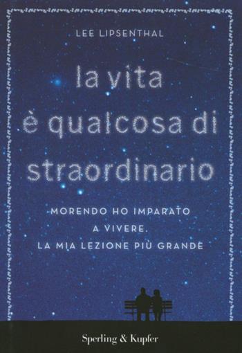 La vita è qualcosa di straordinario. Morendo ho imparato a vivere. La mia lezione più grande - Lee Lipsenthal - Libro Sperling & Kupfer 2012, Varia | Libraccio.it