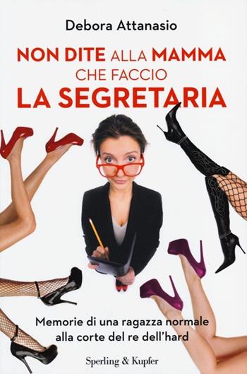 Non dite alla mamma che faccio la segretaria. Memorie di una ragazza normale alla corte del re dell'hard - Debora Attanasio - Libro Sperling & Kupfer 2013, Varia | Libraccio.it