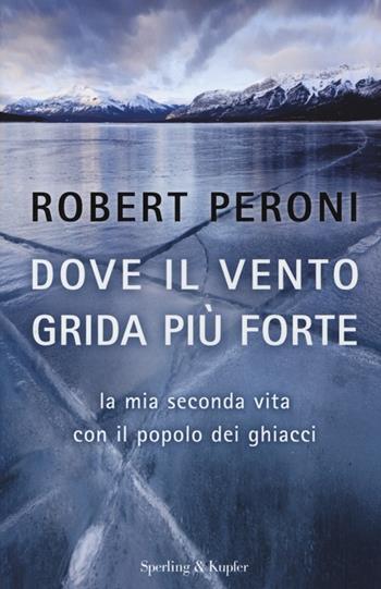 Dove il vento grida più forte. La mia seconda vita con il popolo dei ghiacci - Robert Peroni, Francesco Casolo - Libro Sperling & Kupfer 2013, Saggi | Libraccio.it