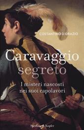 Caravaggio segreto. I misteri nascosti nei suoi capolavori. Ediz. illustrata