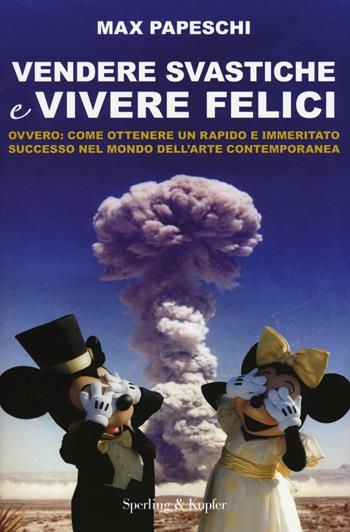 Vendere svastiche e vivere felici. Ovvero come ottenere un rapido e immeritato successo nel mondo dell'arte contemporanea - Max Papeschi, Francesca Micardi, Alessandra Torre - Libro Sperling & Kupfer 2014, Varia | Libraccio.it