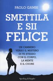 Smettila e sii felice. Un cammino verso il mistero di te stesso con il corpo, la mente e il cuore