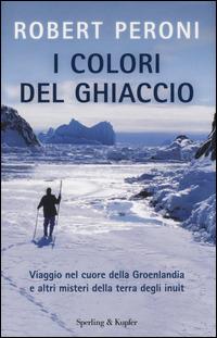 I colori del ghiaccio. Viaggio nel cuore della Groenlandia e altri misteri della terra degli inuit - Robert Peroni, Francesco Casolo - Libro Sperling & Kupfer 2014, Saggi | Libraccio.it