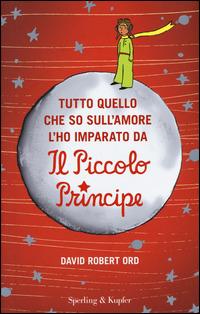 Tutto quello che so sull'amore l'ho imparato da «Il Piccolo Principe» - David R. Ord - Libro Sperling & Kupfer 2015, Varia | Libraccio.it