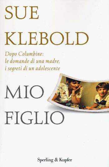 Mio figlio. Dopo Columbine: le domande di una madre, i segreti di un adolescente - Sue Klebold - Libro Sperling & Kupfer 2016, Saggi | Libraccio.it