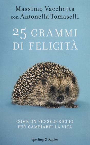 25 grammi di felicità. Come un piccolo riccio può cambiarti la vita - Massimo Vacchetta, Antonella Tomaselli - Libro Sperling & Kupfer 2016, Varia | Libraccio.it
