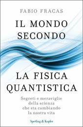 Il mondo secondo la fisica quantistica. Segreti e meraviglie della scienza che sta cambiando la nostra vita