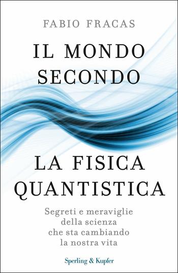 Il mondo secondo la fisica quantistica. Segreti e meraviglie della scienza che sta cambiando la nostra vita - Fabio Fracas - Libro Sperling & Kupfer 2017, Saggi | Libraccio.it