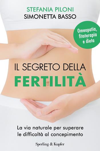 Il segreto della fertilità. La via naturale per superare le difficoltà al concepimento - Stefania Piloni, Simonetta Basso - Libro Sperling & Kupfer 2017, I grilli | Libraccio.it