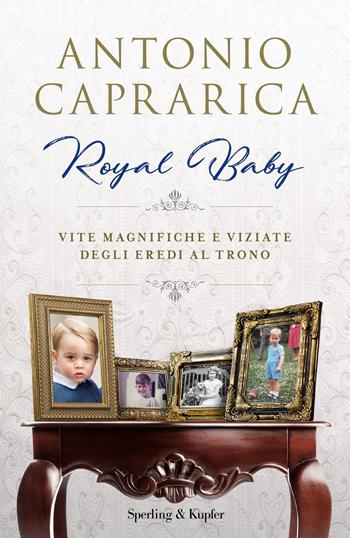 Royal baby. Vite magnifiche e viziate degli eredi al trono - Antonio Caprarica - Libro Sperling & Kupfer 2018, Saggi | Libraccio.it
