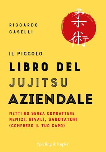 Il piccolo libro del Jujitsu aziendale. Metti ko senza combattere nemici, rivali, sabotatori (compreso il tuo capo) - Riccardo Caselli - Libro Sperling & Kupfer 2019, Varia | Libraccio.it