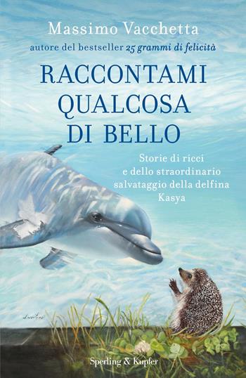 Raccontami qualcosa di bello. Storie di ricci e dello straordinario salvataggio della delfina Kasya - Massimo Vacchetta, Mattia Fabris - Libro Sperling & Kupfer 2021, Varia | Libraccio.it