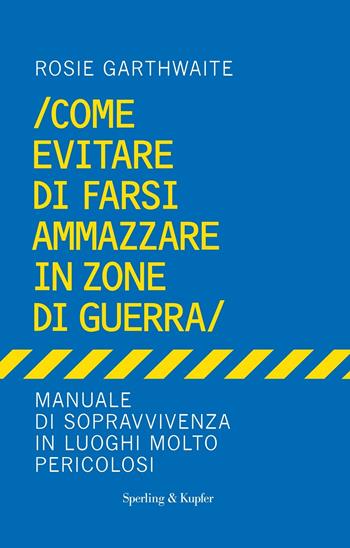 Come evitare di farsi ammazzare in zone di guerra. Manuale di sopravvivenza in luoghi molto pericolosi - Rosie Garthwaite - Libro Sperling & Kupfer 2022, Varia | Libraccio.it