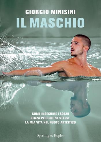 Il maschio. Come inseguire i sogni senza perdere se stessi: la mia vita nel nuoto artistico - Giorgio Minisini - Libro Sperling & Kupfer 2023, Varia | Libraccio.it