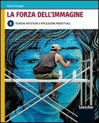 La forza dell'immagine. Vol. B: Tecniche artistiche e applicazioni progettuali. Con espansione online - Elena Tornaghi - Libro Loescher 2009 | Libraccio.it