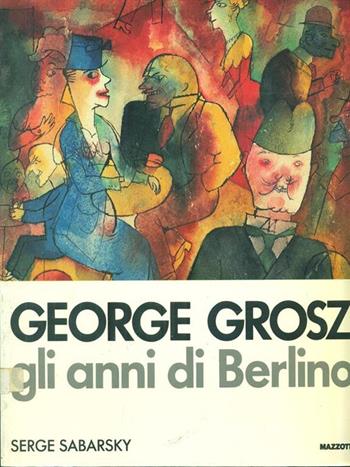 George Grosz. Gli anni di Berlino - Serge Sabarsky - Libro Mazzotta 1985, Grandi mostre | Libraccio.it