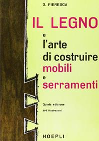 Il legno e l'arte di costruire mobili e serramenti - Giuseppe Pieresca - Libro Hoepli 1989, Legno | Libraccio.it