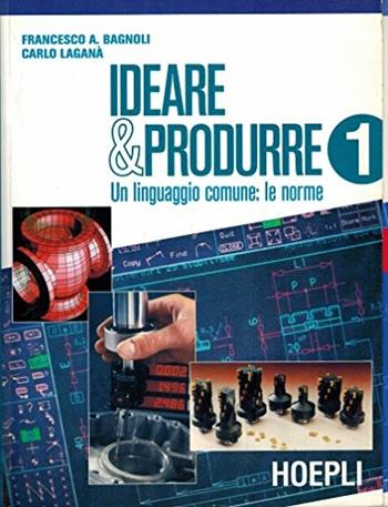 Ideare e produrre. Vol. 1: Un linguaggio comune: le norme. - Francesco A. Bagnoli, Carlo Laganà - Libro Hoepli 2000 | Libraccio.it