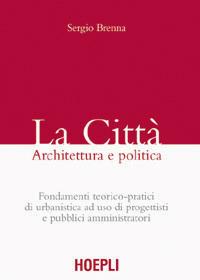 La città. Architettura e politica. Fondamenti teorico-pratici di urbanistica ad uso di progettisti e pubblici amministratori - Sergio Brenna - Libro Hoepli 2004, Urbanistica | Libraccio.it