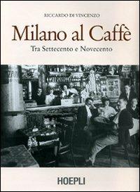 Milano al caffè. Tra Settecento e Novecento. Ediz. illustrata - Riccardo Di Vincenzo - Libro Hoepli 2007, Milano | Libraccio.it