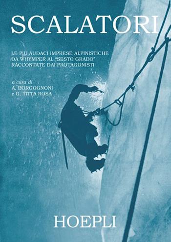 Scalatori. Le più audaci imprese alpinistiche da Whymper al «Sesto grado» raccontate dai protagonisti. Ediz. illustrata  - Libro Hoepli 2008, Letteratura di montagna | Libraccio.it