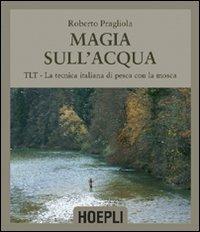 Magie sull'acqua. TLT-La tecnica italiana di pesca a mosca. Ediz. illustrata - Roberto Pragliola - Libro Hoepli 2008, Sport e tempo libero | Libraccio.it