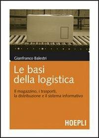 Le basi della logistica. Il magazzino, i trasporti, la distribuzione e il sistema informativo - Gianfranco Balestri - Libro Hoepli 2009, Marketing e management | Libraccio.it
