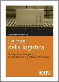 Le basi della logistica. Il magazzino, i trasporti, la distribuzione e il sistema informativo - Gianfranco Balestri - Libro Hoepli 2009, Marketing e management | Libraccio.it