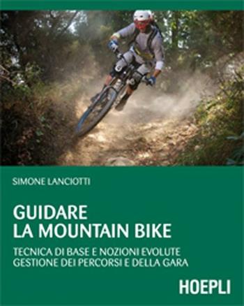 Guidare la mountain bike. Tecnica di base e nozioni evolute. Gestione dei percorsi e della gara - Simone Lanciotti - Libro Hoepli 2012, Outdoor | Libraccio.it