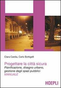 Progettare la città sicura. Pianificazione, disegno urbano, gestione degli spazi pubblici - Clara Cardia, Carlo Bottigelli - Libro Hoepli 2011, Architettura | Libraccio.it